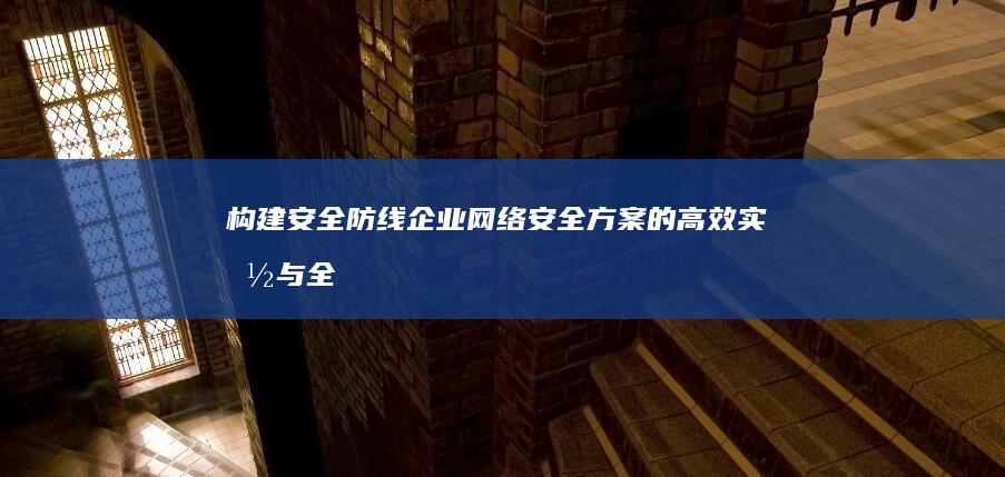 构建安全防线：企业网络安全方案的高效实施与全面部署策略